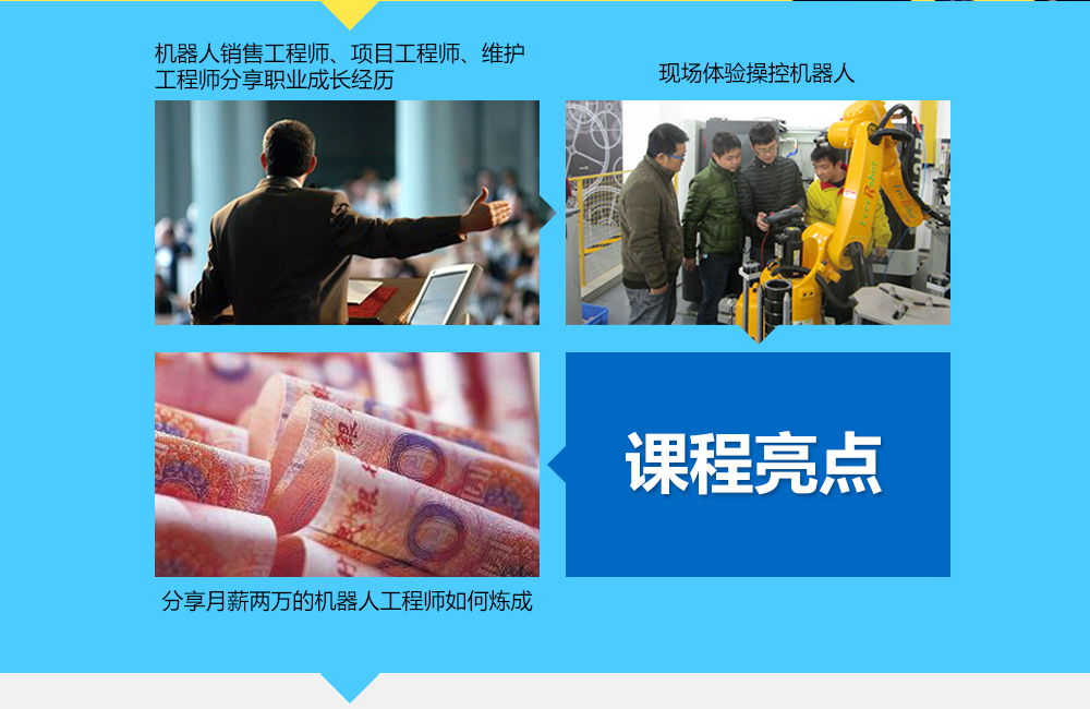 課程亮點(diǎn)：1機(jī)器人銷售工程師、項(xiàng)目工程師、維護(hù)工程師分享其職業(yè)經(jīng)歷，2現(xiàn)場(chǎng)體驗(yàn)操控機(jī)器人3分享月薪兩萬(wàn)的機(jī)器人工程師如何煉成。